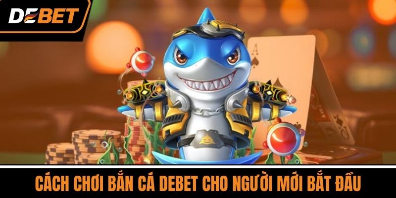 Cách Chơi Bắn Cá DEBET Cho Người Mới Bắt Đầu