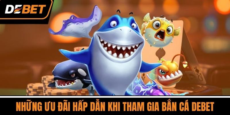 Những Ưu Đãi Hấp Dẫn Khi Tham Gia Bắn Cá DEBET