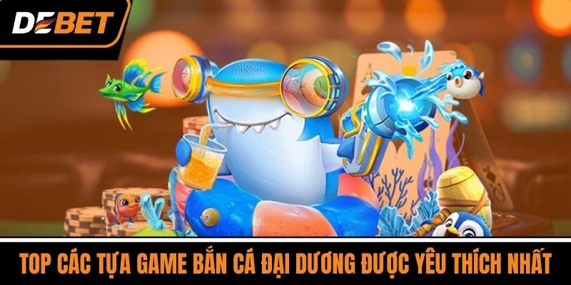 Top Các Tựa Game Bắn Cá Đại Dương Được Yêu Thích Nhất