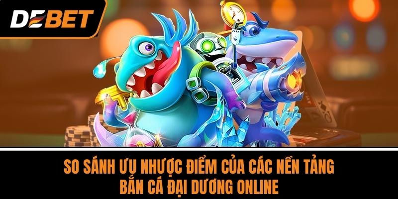 So Sánh Ưu Nhược Điểm Của Các Nền Tảng Bắn Cá Đại Dương Online